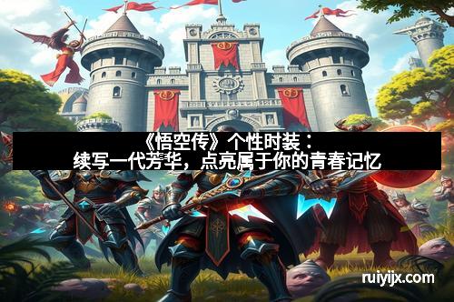 《悟空传》个性时装：续写一代芳华，点亮属于你的青春记忆