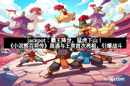 jackpot：霸王降世，猛虎下山！《小浣熊百将传》周通与王英首次亮相，引爆战斗热潮！