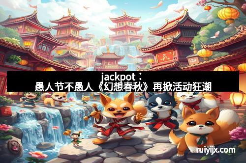 jackpot：愚人节不愚人《幻想春秋》再掀活动狂潮